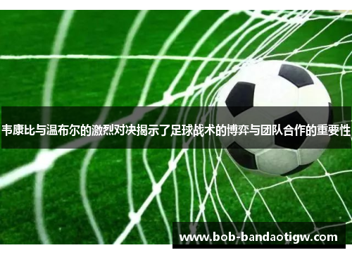 韦康比与温布尔的激烈对决揭示了足球战术的博弈与团队合作的重要性
