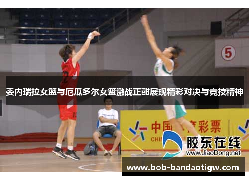 委内瑞拉女篮与厄瓜多尔女篮激战正酣展现精彩对决与竞技精神